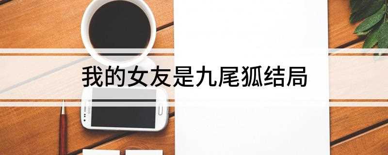 我的女友是九尾狐结局(三神奶奶被尾狐与大雄的感情感动,现身告诉尾狐,500年前没有)