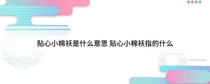 贴心小棉袄是什么意思(女儿是爸妈的贴心小棉袄是一种比喻)