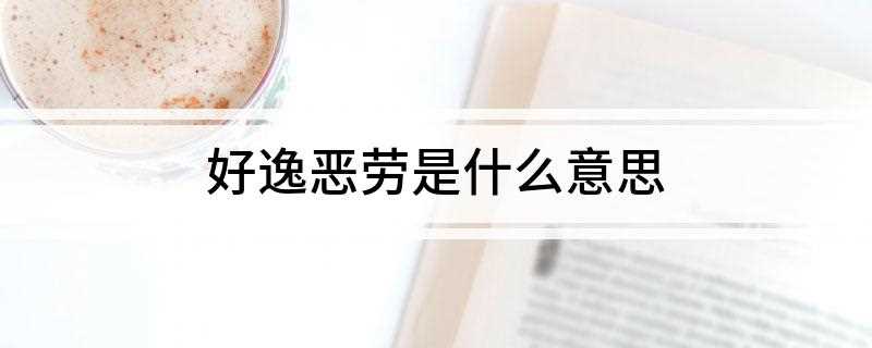 好逸恶劳是什么意思(好逸恶劳的意思是什么)