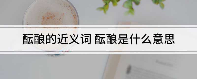 酝酿的近义词(比喻义造句:他酝酿的这个方案终于通过了)