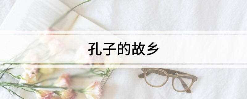 孔子的故乡(孔子出生地:鲁国陬邑(今山东曲阜))