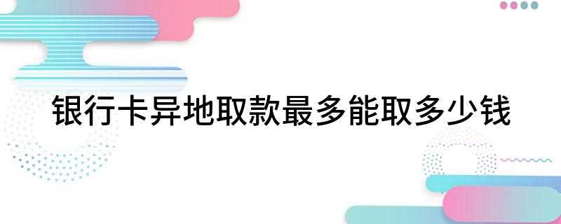 银行卡异地取款最多能取多少钱(异地取款没有最高限制,取多钱都行,异地同行不需要手续费)
