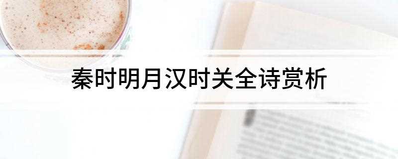 秦时明月汉时关全诗赏析(秦时明月汉时关,万里长征人未还,但使龙城飞将在,不教胡马度阴)