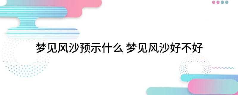 梦见风沙预示什么(梦见风沙,预示着自己做事情不考虑后果,会遭到痛苦和不幸,凡事)