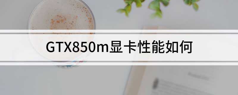 GTX850m显卡性能如何(GTX850M是笔记本的独立显卡)