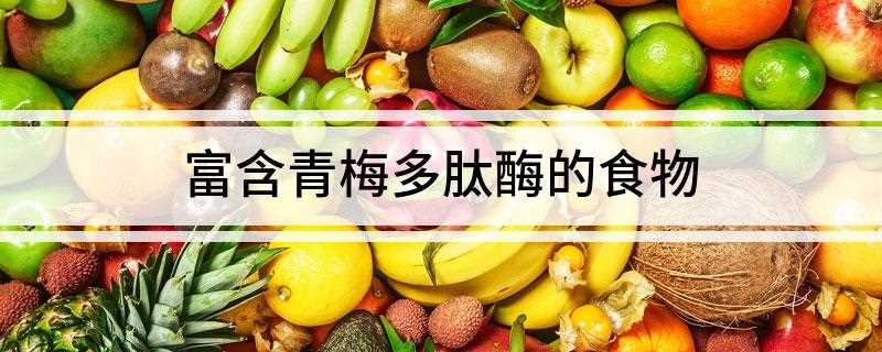 富含青梅多肽酶的食物(青梅多肽酶的食物有哪些)