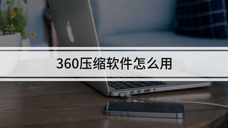 360压缩软件怎么用(360压缩文件如何压缩)