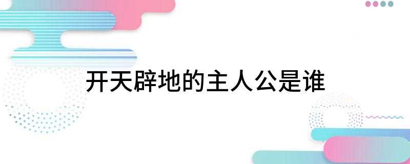 开天辟地的主人公是谁(开天辟地的主人公是盘古)