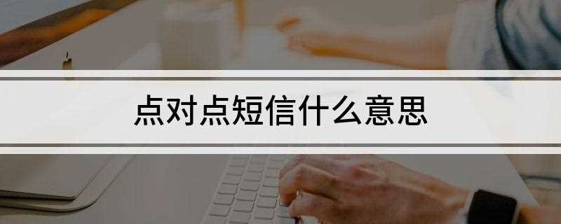 点对点短信什么意思(中国移动点对点就是移动对移动的短信)