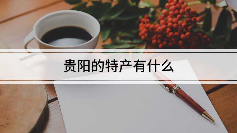 贵阳的特产有什么(贵阳的特产有羊艾毛峰、花溪辣椒、辣子鸡酱、香酥鸭、开阳枇杷等)