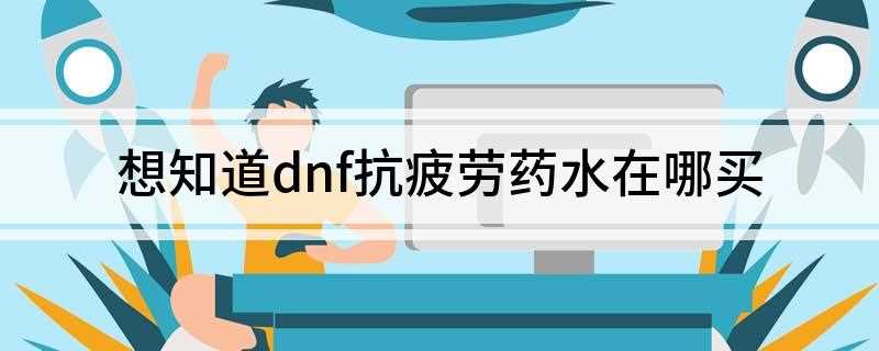 想知道dnf抗疲劳药水在哪买(DNF抗疲劳药水怎么购买)