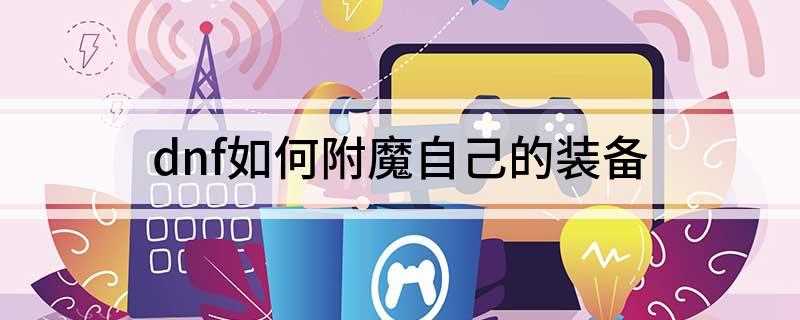 dnf如何附魔自己的装备(DNF游戏里想要给装备附魔找附魔师就可以附魔)