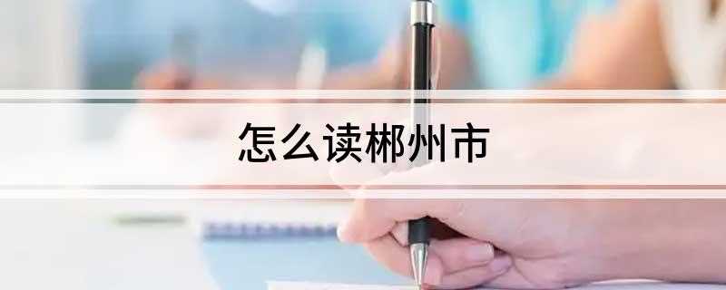 怎么读郴州市(郴州有哪些值得关注的地方)