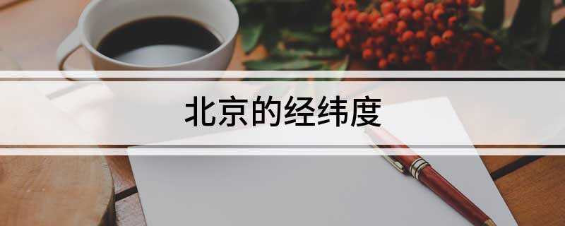 北京的经纬度(北京天安门广场经纬度(东经:116°2317))