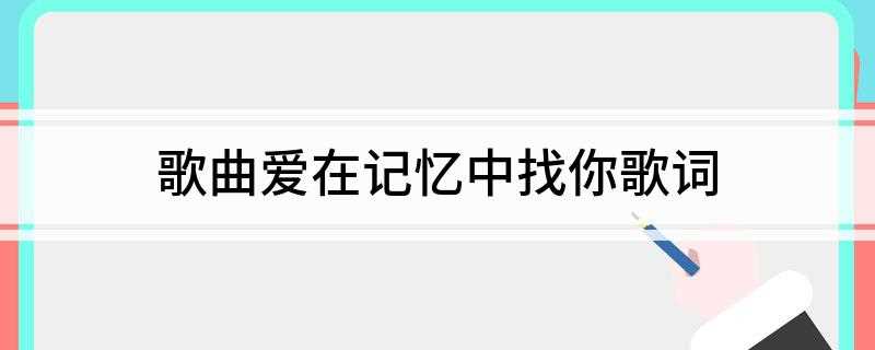 歌曲爱在记忆中找你歌词(我对你这一生哪个可比我与你差一些永远一起邂逅时间)