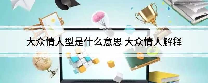大众情人型是什么意思(“大众情人”是一个组合词,意思是受欢迎,理想的情人,泛指比较)