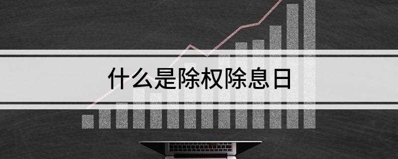 什么是除权除息日(除权除息日买进的股票不再享有送配公告中所登载的各种权利)