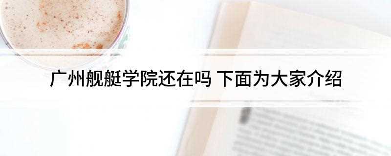 广州舰艇学院还在吗(中国人民解放军海军陆战学院)