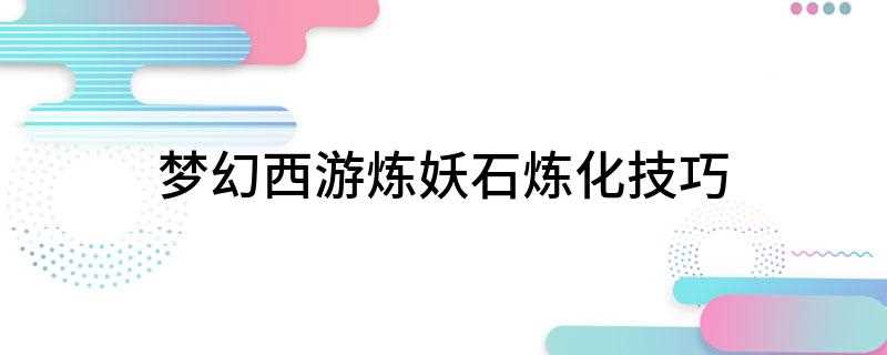 梦幻西游炼妖石炼化技巧