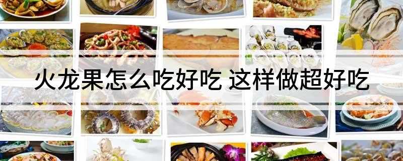 火龙果怎么吃好吃(脆炸火龙果的做法有哪些)