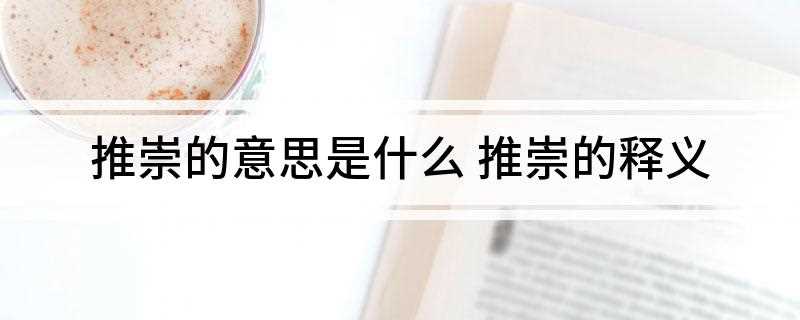 推崇的意思是什么(《后汉书·袁京传》推崇)