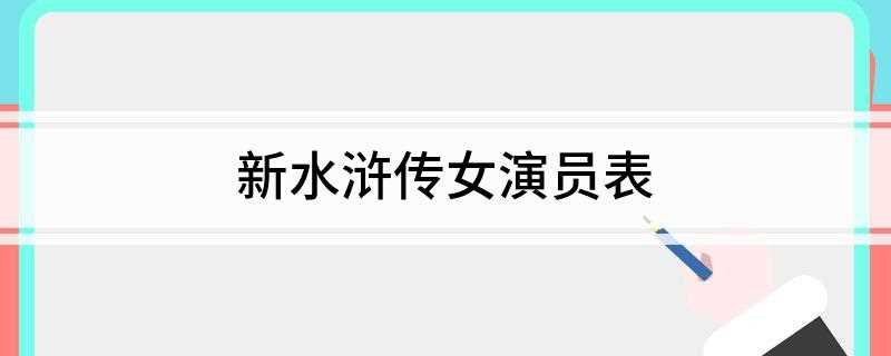 新水浒传女演员表(北宋末年以宋江为首的108位好汉在梁山起义,接受招安、四处征)