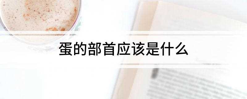 蛋的部首应该是什么(蛋部、蛋壳、鸭蛋、蛋黄、鸡蛋等所产的卵。)