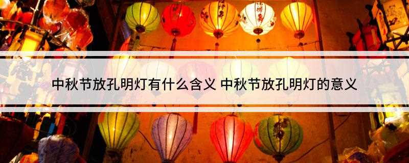中秋节放孔明灯有什么含义(现代人放孔明灯多作为祈福之用)