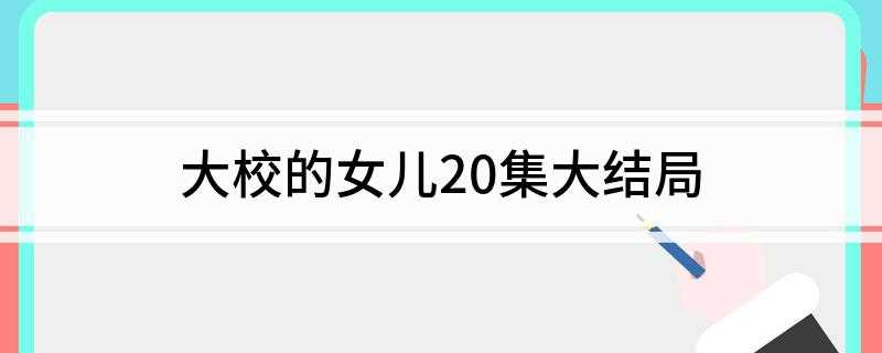 大校的女儿20集大结局(抗洪抢险的战斗以胜利而告终,姜士安和韩林也在此次战斗中)