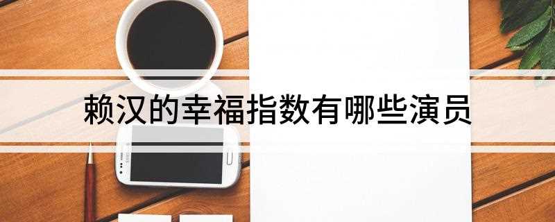 赖汉的幸福指数有哪些演员(《赖汉的幸福指数》是由中央电视台、西安曲江丫丫影视文化股份有)