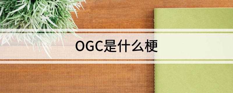 OGC是什么梗是什么梗(OGC,网络流行词,颜文字,O是头,G是人的躯干和手臂还有丁)