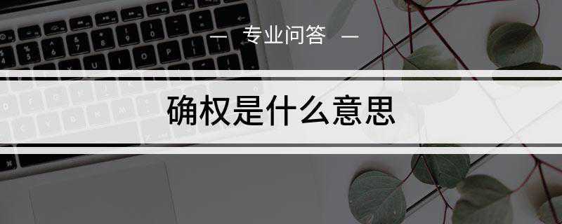 确权是什么意思(房地产确权就是指确认某一事物的权属)