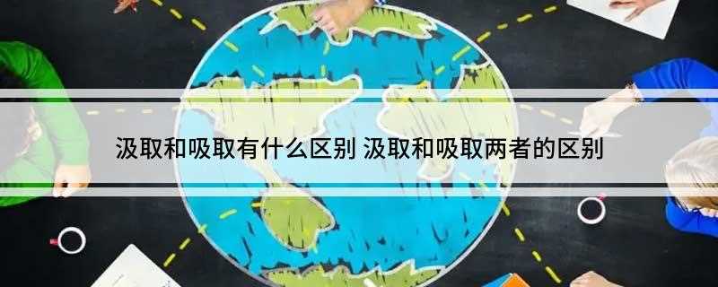 汲取和吸取有什么区别(书面语中的“汲取”原指从低处取水,后喻指像吸取水分一样地吸取)