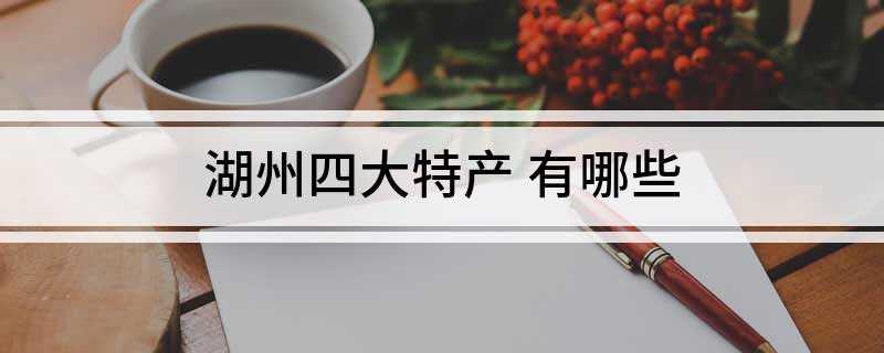 湖州四大特产(浙江省湖州安吉县特产,国家地理标志产品)