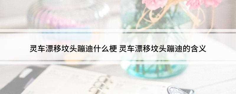 灵车漂移坟头蹦迪什么梗是什么梗(“灵车漂移”完整版是这样的)