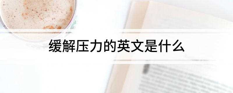 缓解压力的英文是什么(reduce pressure 减轻压力)