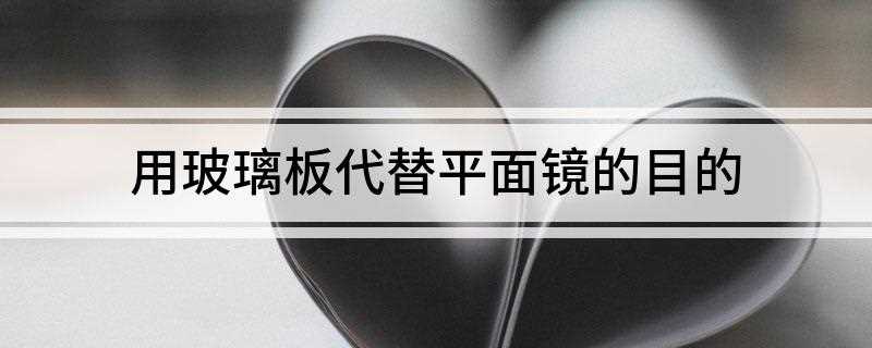 用玻璃板代替平面镜的目的(玻璃板代替平面镜的目的是便于观察到所成的像的位置)