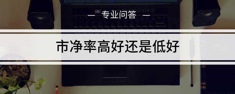 市净率高好还是低好(市净率指的是每股股价与每股净资产的比率)
