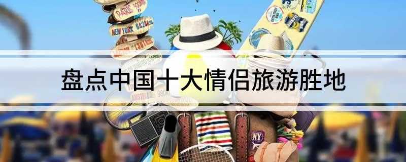 盘点中国十大情侣旅游胜地
