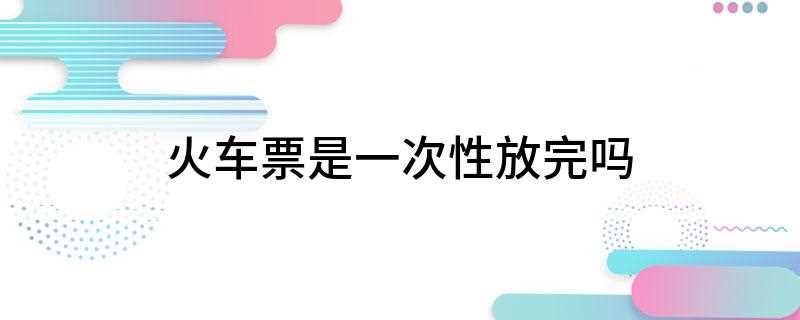 火车票是一次性放完吗