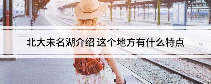 北大未名湖介绍(北京大学校园内最大的人工湖)