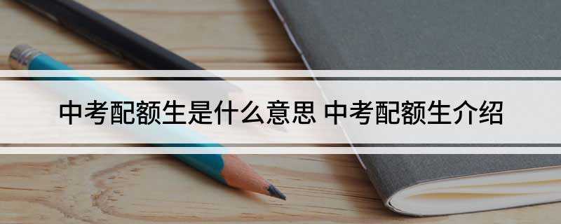 中考配额生是什么意思(中考分数从高到低排列,多少个配额生就收前多少名的人)