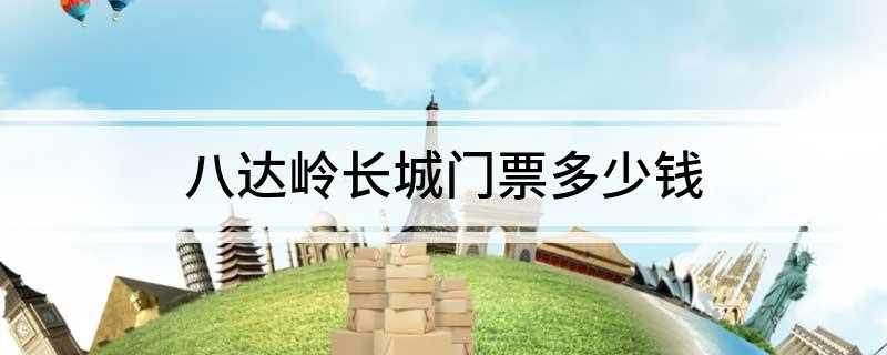 八达岭长城门票多少钱(八达岭长城的门票是多少)