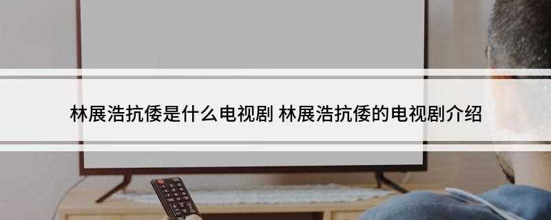 林展浩抗倭是什么电视剧(《南少林荡倭英豪》里的人物)