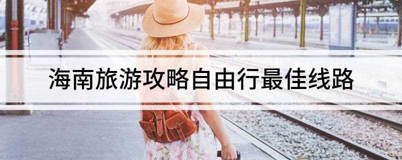 海南旅游攻略自由行最佳线路(海南旅游攻略:海南岛的热门景点共由三条线路组成)