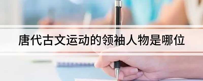 唐代古文运动的领袖人物是哪位(古文运动公认的领袖是韩愈)