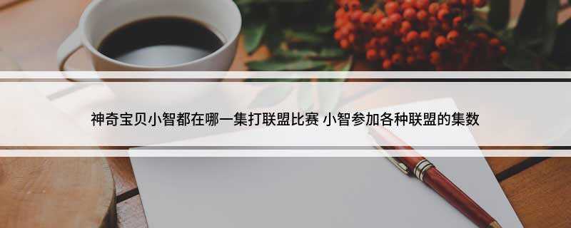 神奇宝贝小智都在哪一集打联盟比赛 小智参加各种联盟的集数
