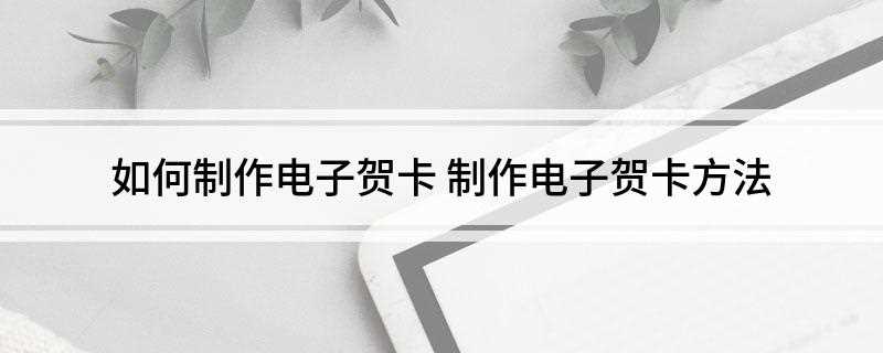 如何制作电子贺卡(如何打开自己的QQ邮箱)