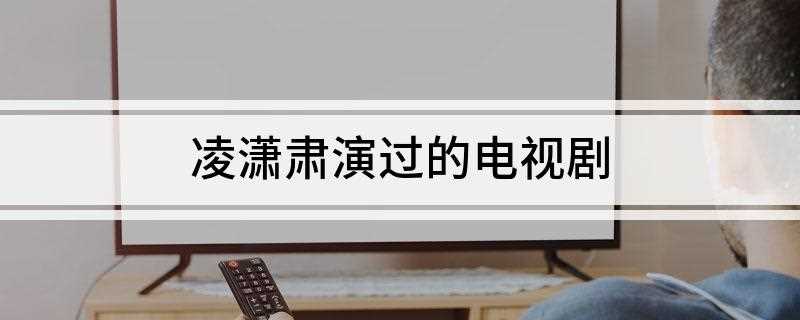 凌潇肃演过的电视剧(上海展杰文化艺术有限公司出品的电视剧)