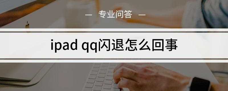 ipad qq闪退怎么回事(ipad qq闪退的原因)